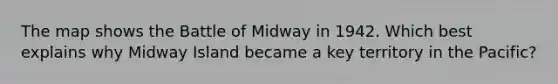 The map shows the Battle of Midway in 1942. Which best explains why Midway Island became a key territory in the Pacific?