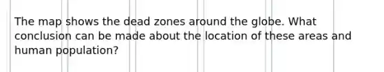 The map shows the dead zones around the globe. What conclusion can be made about the location of these areas and human population?