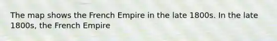 The map shows the French Empire in the late 1800s. In the late 1800s, the French Empire