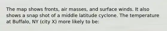 The map shows fronts, air masses, and surface winds. It also shows a snap shot of a middle latitude cyclone. The temperature at Buffalo, NY (city X) more likely to be:
