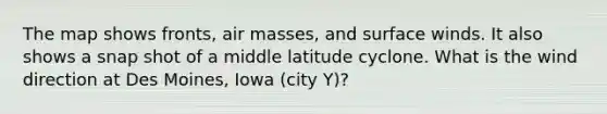 The map shows fronts, air masses, and surface winds. It also shows a snap shot of a middle latitude cyclone. What is the wind direction at Des Moines, Iowa (city Y)?