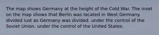 The map shows Germany at the height of the Cold War. The inset on the map shows that Berlin was located in West Germany. divided iust as Germany was divided. under the control of the Soviet Union. under the control of the United States.