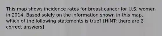 This map shows incidence rates for breast cancer for U.S. women in 2014. Based solely on the information shown in this map, which of the following statements is true? [HINT: there are 2 correct answers]