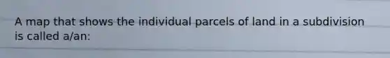 A map that shows the individual parcels of land in a subdivision is called a/an: