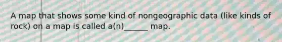 A map that shows some kind of nongeographic data (like kinds of rock) on a map is called a(n)______ map.