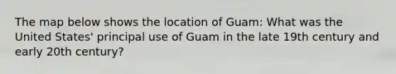 The map below shows the location of Guam: What was the United States' principal use of Guam in the late 19th century and early 20th century?