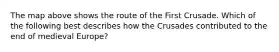 The map above shows the route of the First Crusade. Which of the following best describes how the Crusades contributed to the end of medieval Europe?