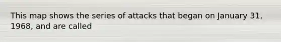 This map shows the series of attacks that began on January 31, 1968, and are called