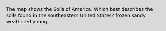 The map shows the Soils of America. Which best describes the soils found in the southeastern United States? frozen sandy weathered young