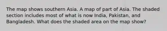 The map shows southern Asia. A map of part of Asia. The shaded section includes most of what is now India, Pakistan, and Bangladesh. What does the shaded area on the map show?