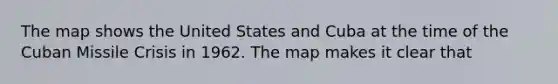 The map shows the United States and Cuba at the time of the Cuban Missile Crisis in 1962. The map makes it clear that