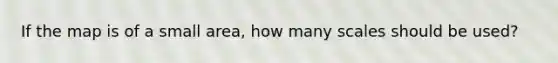 If the map is of a small area, how many scales should be used?