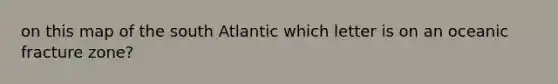 on this map of the south Atlantic which letter is on an oceanic fracture zone?