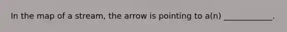 In the map of a stream, the arrow is pointing to a(n) ____________.