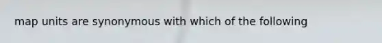 map units are synonymous with which of the following