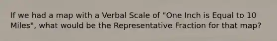 If we had a map with a Verbal Scale of "One Inch is Equal to 10 Miles", what would be the Representative Fraction for that map?