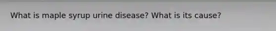 What is maple syrup urine disease? What is its cause?