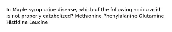 In Maple syrup urine disease, which of the following amino acid is not properly catabolized? Methionine Phenylalanine Glutamine Histidine Leucine