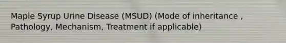 Maple Syrup Urine Disease (MSUD) (Mode of inheritance , Pathology, Mechanism, Treatment if applicable)