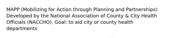 MAPP (Mobilizing for Action through Planning and Partnerships) Developed by the National Association of County & City Health Officials (NACCHO). Goal: to aid city or county health departments