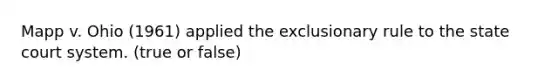 Mapp v. Ohio (1961) applied the exclusionary rule to the state court system. (true or false)