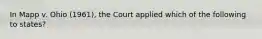 In Mapp v. Ohio (1961), the Court applied which of the following to states?