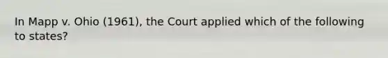 In Mapp v. Ohio (1961), the Court applied which of the following to states?