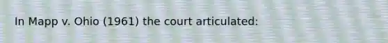 In Mapp v. Ohio (1961) the court articulated: