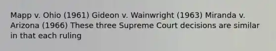 Mapp v. Ohio (1961) Gideon v. Wainwright (1963) Miranda v. Arizona (1966) These three Supreme Court decisions are similar in that each ruling