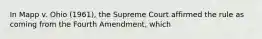 In Mapp v. Ohio (1961), the Supreme Court affirmed the rule as coming from the Fourth Amendment, which