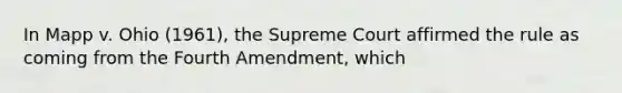 In Mapp v. Ohio (1961), the Supreme Court affirmed the rule as coming from the Fourth Amendment, which