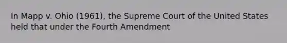 In Mapp v. Ohio (1961), the Supreme Court of the United States held that under the Fourth Amendment