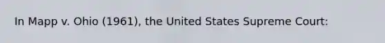 In Mapp v. Ohio (1961), the United States Supreme Court: