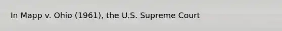 In Mapp v. Ohio (1961), the U.S. Supreme Court