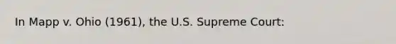 In Mapp v. Ohio (1961), the U.S. Supreme Court: