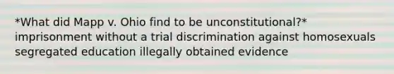 *What did Mapp v. Ohio find to be unconstitutional?* imprisonment without a trial discrimination against homosexuals segregated education illegally obtained evidence