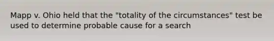 Mapp v. Ohio held that the "totality of the circumstances" test be used to determine probable cause for a search