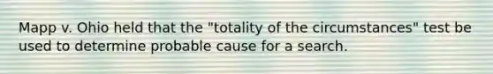 Mapp v. Ohio held that the "totality of the circumstances" test be used to determine probable cause for a search.