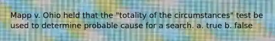 Mapp v. Ohio held that the "totality of the circumstances" test be used to determine probable cause for a search. a. true b. false