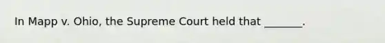 In Mapp v. Ohio, the Supreme Court held that _______.