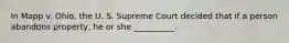 In Mapp v. Ohio, the U. S. Supreme Court decided that if a person abandons property, he or she __________.