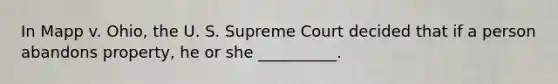 In Mapp v. Ohio, the U. S. Supreme Court decided that if a person abandons property, he or she __________.