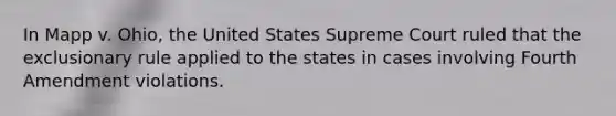 In Mapp v. Ohio, the United States Supreme Court ruled that the exclusionary rule applied to the states in cases involving Fourth Amendment violations.