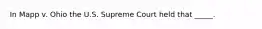 In Mapp v. Ohio the U.S. Supreme Court held that _____.