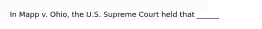 In Mapp v. Ohio, the U.S. Supreme Court held that ______