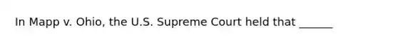 In Mapp v. Ohio, the U.S. Supreme Court held that ______