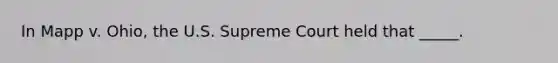 In Mapp v. Ohio, the U.S. Supreme Court held that _____.