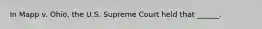 In Mapp v. Ohio, the U.S. Supreme Court held that ______.