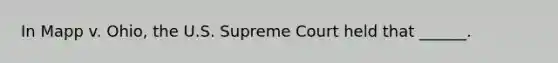 In Mapp v. Ohio, the U.S. Supreme Court held that ______.