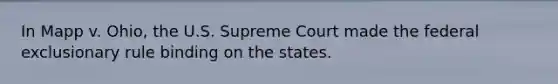 In Mapp v. Ohio, the U.S. Supreme Court made the federal exclusionary rule binding on the states.